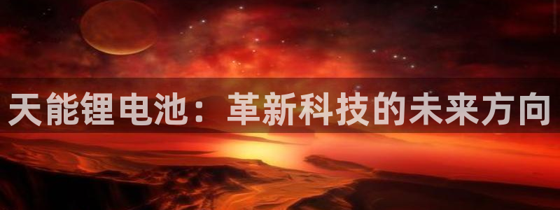 网赌虚拟币okpay钱包：天能锂电池：革新科技的未来方向